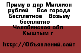 Приму в дар Миллион рублей! - Все города Бесплатное » Возьму бесплатно   . Челябинская обл.,Кыштым г.